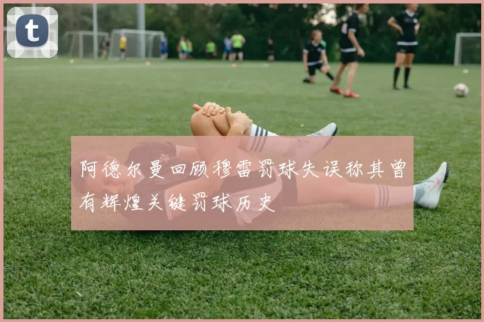 阿德尔曼回顾穆雷罚球失误称其曾有辉煌关键罚球历史