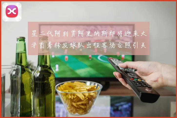 星二代阿利贾阿里纳斯即将迎来大学首秀转发球队出征客场合照引关注