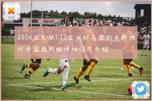 2026亚足联U23亚洲杯乌兹别克斯坦对中国裁判组详细信息介绍