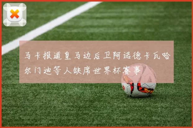 马卡报道皇马边后卫阿诺德卡瓦哈尔门迪等人缺席世界杯赛事