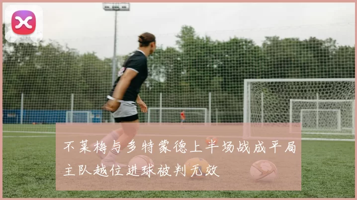 不莱梅与多特蒙德上半场战成平局主队越位进球被判无效