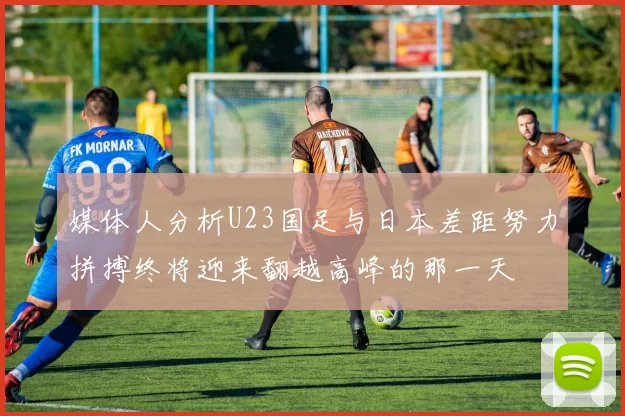 媒体人分析U23国足与日本差距努力拼搏终将迎来翻越高峰的那一天