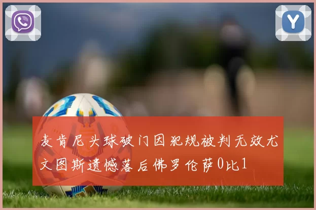 麦肯尼头球破门因犯规被判无效尤文图斯遗憾落后佛罗伦萨0比1