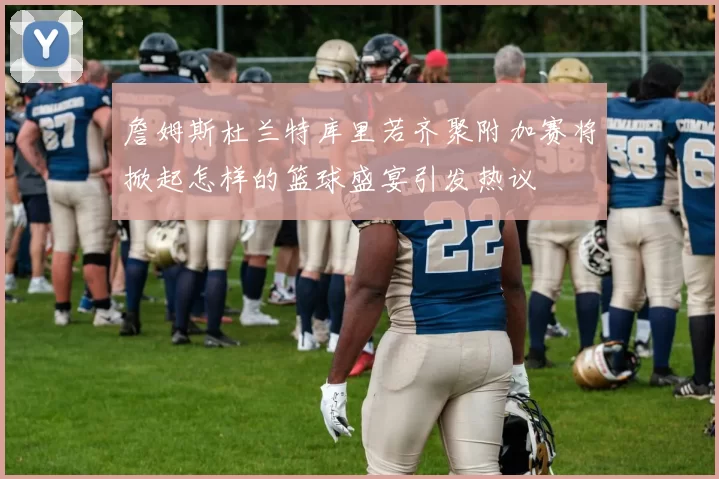 詹姆斯杜兰特库里若齐聚附加赛将掀起怎样的篮球盛宴引发热议